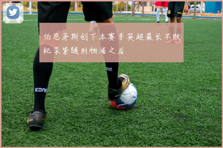 伯恩茅斯创下本赛季英超最长不败纪录紧随利物浦之后