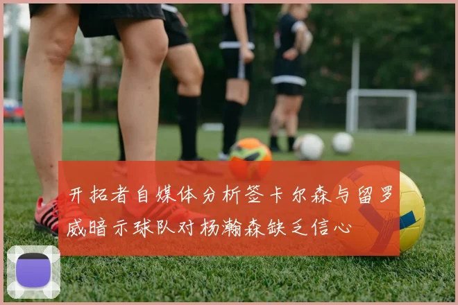 开拓者自媒体分析签卡尔森与留罗威暗示球队对杨瀚森缺乏信心