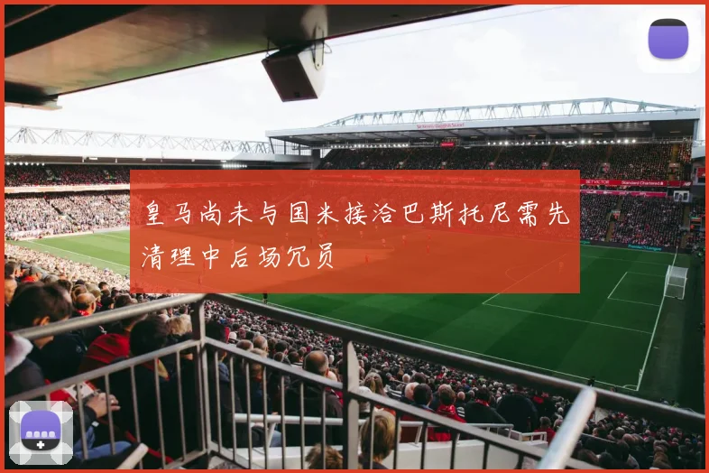 皇马尚未与国米接洽巴斯托尼需先清理中后场冗员