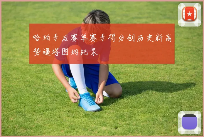 哈珀季后赛单赛季得分创历史新高势逼塔图姆纪录