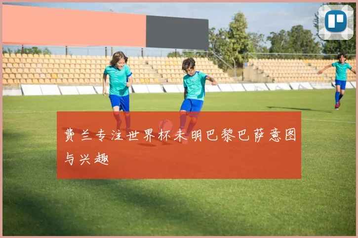 费兰专注世界杯未明巴黎巴萨意图与兴趣