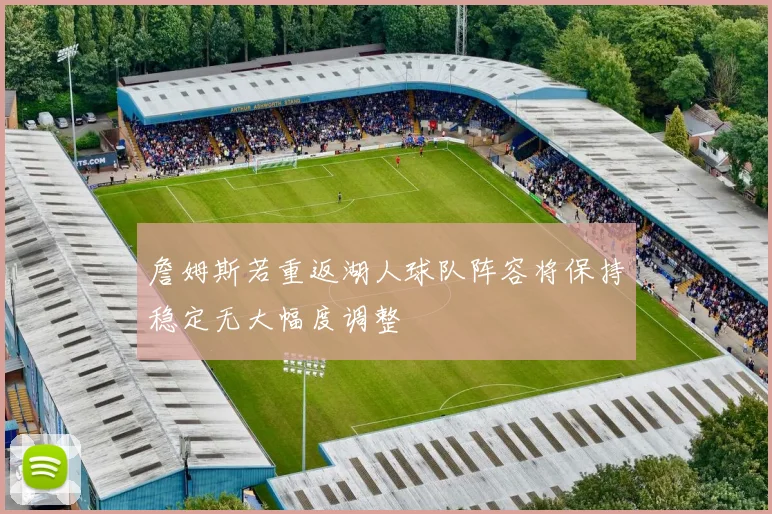 詹姆斯若重返湖人球队阵容将保持稳定无大幅度调整