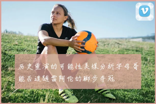 历史重演的可能性美媒分析字母哥能否追随雷阿伦的脚步夺冠