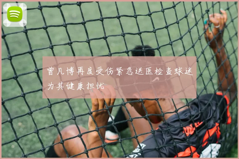 曾凡博再度受伤紧急送医检查球迷为其健康担忧