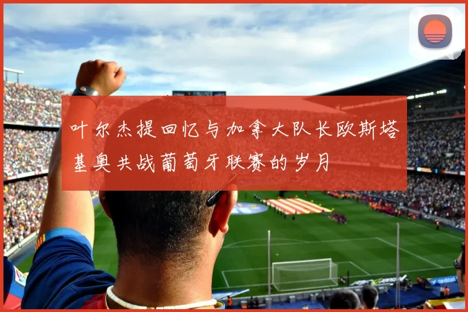 叶尔杰提回忆与加拿大队长欧斯塔基奥共战葡萄牙联赛的岁月