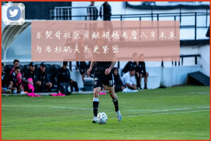东契奇社区贡献超越老詹八年未来与洛杉矶关系更紧密