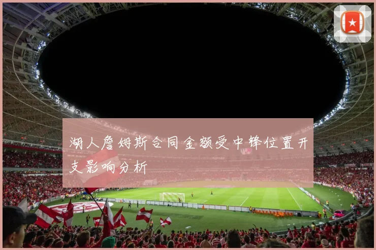 湖人詹姆斯合同金额受中锋位置开支影响分析