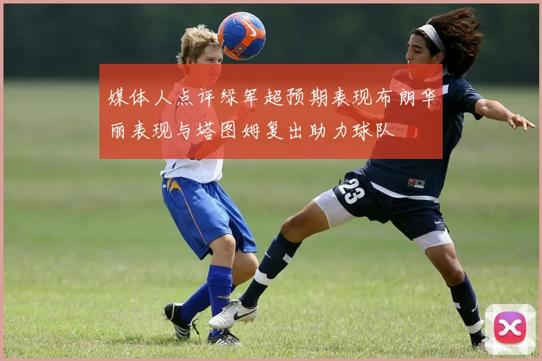 媒体人点评绿军超预期表现布朗华丽表现与塔图姆复出助力球队