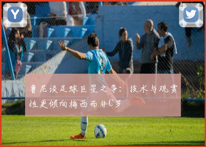 鲁尼谈足球巨星之争：技术与观赏性更倾向梅西而非C罗