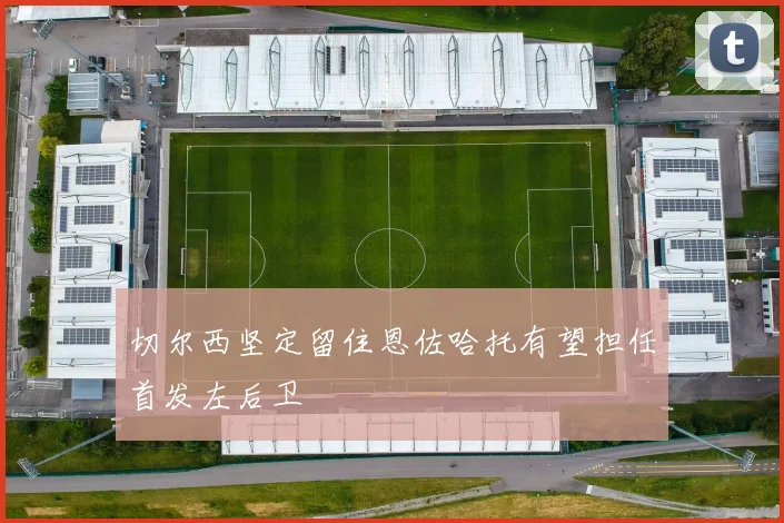 切尔西坚定留住恩佐哈托有望担任首发左后卫
