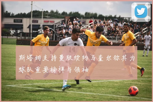斯塔姆支持曼联续约马奎尔称其为球队重要榜样与领袖