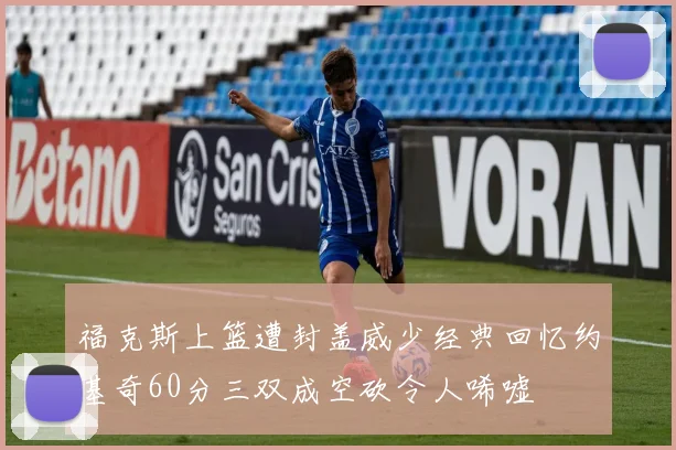 福克斯上篮遭封盖威少经典回忆约基奇60分三双成空砍令人唏嘘