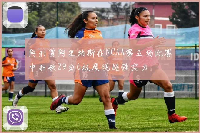 阿利贾阿里纳斯在NCAA第五场比赛中狂砍29分6板展现超强实力