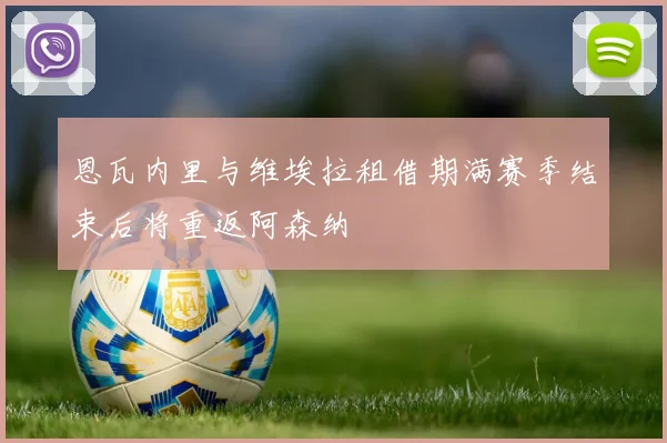 恩瓦内里与维埃拉租借期满赛季结束后将重返阿森纳