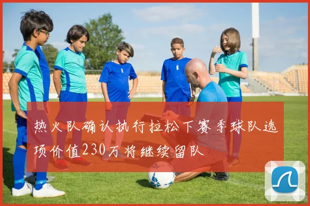 热火队确认执行拉松下赛季球队选项价值230万将继续留队