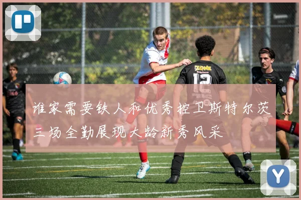 谁家需要铁人和优秀控卫斯特尔茨三场全勤展现大龄新秀风采