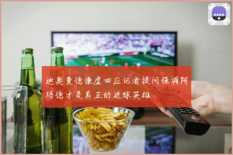 迪奥曼德谦虚回应记者提问强调阿玛德才是真正的进球英雄