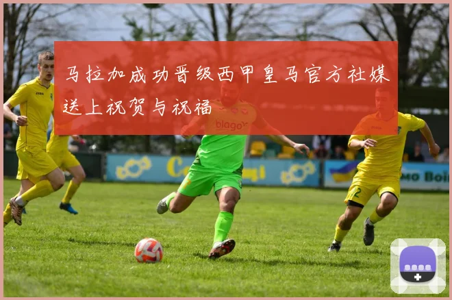 马拉加成功晋级西甲皇马官方社媒送上祝贺与祝福