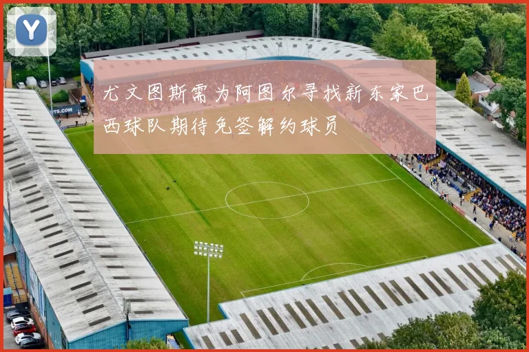 尤文图斯需为阿图尔寻找新东家巴西球队期待免签解约球员