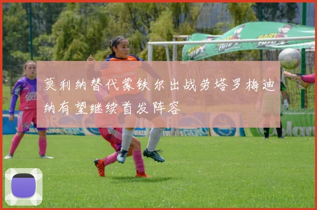 莫利纳替代蒙铁尔出战劳塔罗梅迪纳有望继续首发阵容