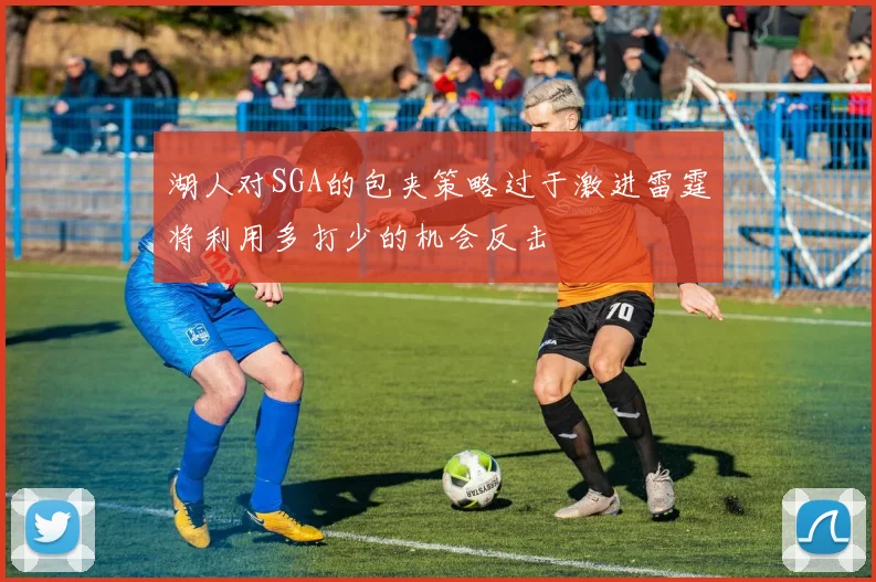 湖人对SGA的包夹策略过于激进雷霆将利用多打少的机会反击
