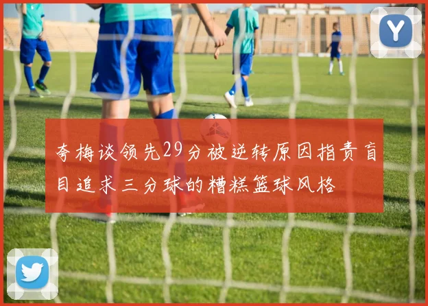夸梅谈领先29分被逆转原因指责盲目追求三分球的糟糕篮球风格