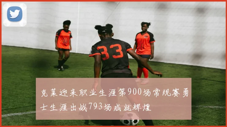 克莱迎来职业生涯第900场常规赛勇士生涯出战793场成就辉煌