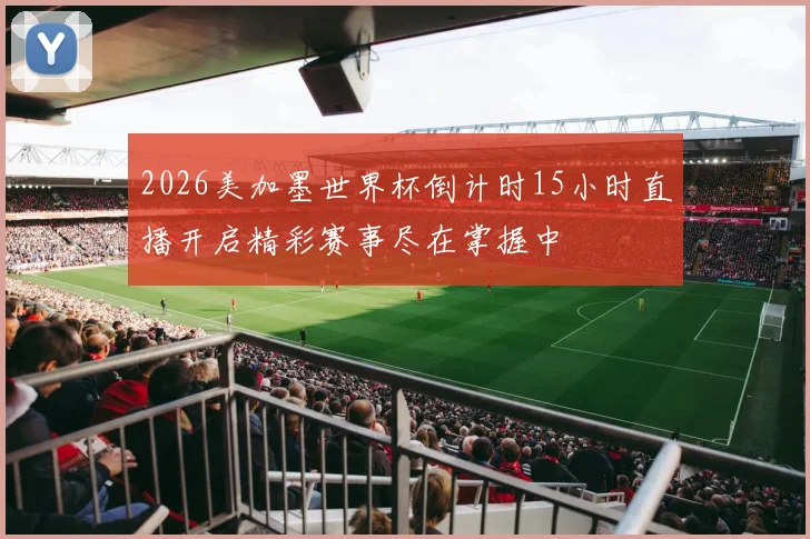 2026美加墨世界杯倒计时15小时直播开启精彩赛事尽在掌握中